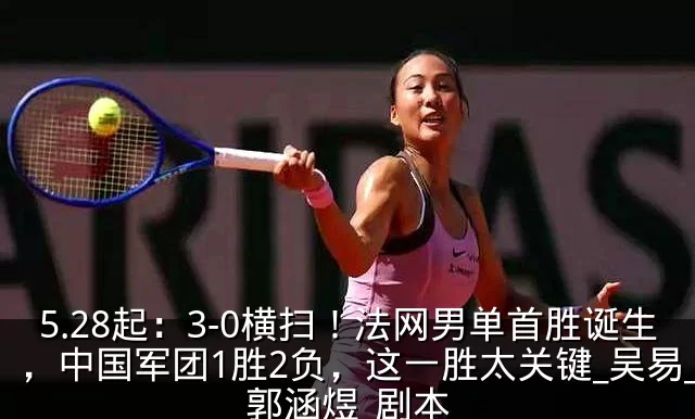5.28起：3-0横扫！法网男单首胜诞生，中国军团1胜2负，这一胜太关键_吴易_郭涵煜_剧本