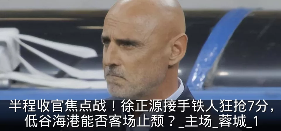 半程收官焦点战!徐正源接手铁人狂抢7分,低谷海港能否客场止颓?_主场_蓉城_1