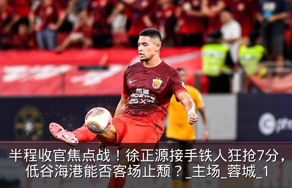 半程收官焦点战!徐正源接手铁人狂抢7分,低谷海港能否客场止颓?_主场_蓉城_1