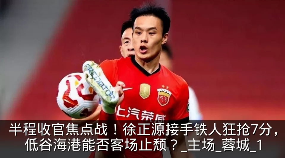 半程收官焦点战!徐正源接手铁人狂抢7分,低谷海港能否客场止颓?_主场_蓉城_1