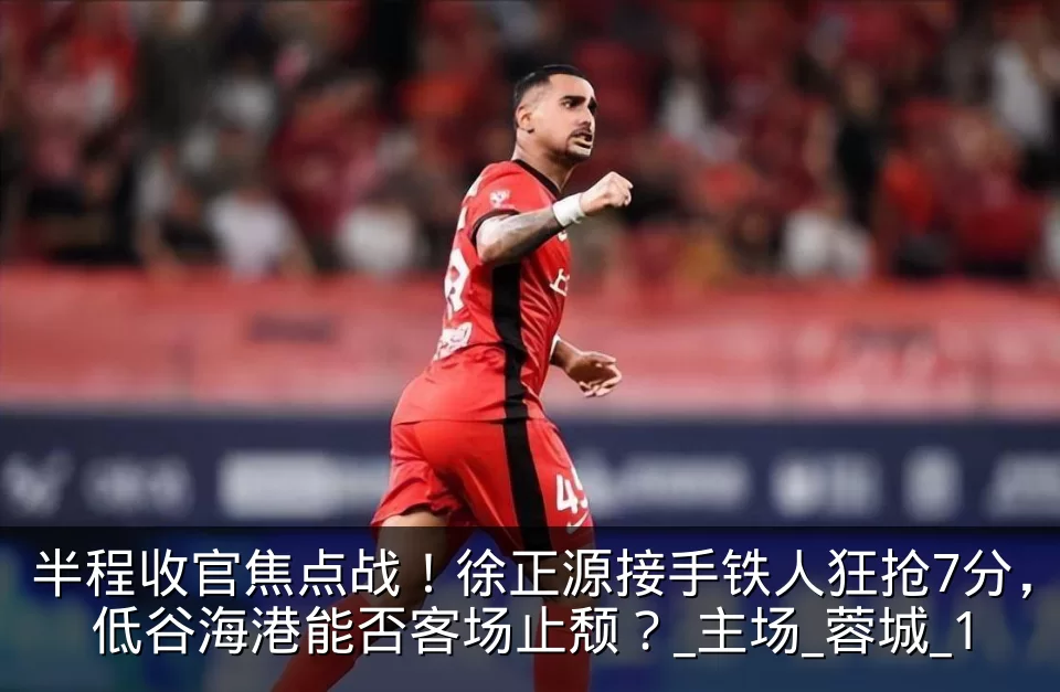半程收官焦点战!徐正源接手铁人狂抢7分,低谷海港能否客场止颓?_主场_蓉城_1
