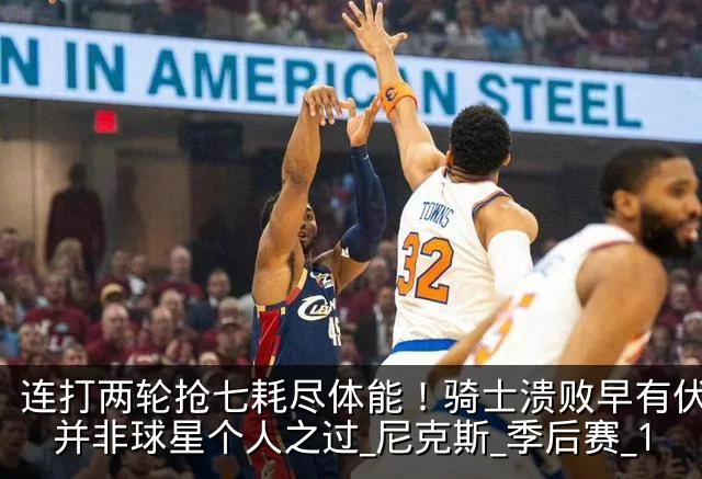 连打两轮抢七耗尽体能！骑士溃败早有伏笔，并非球星个人之过_尼克斯_季后赛_1