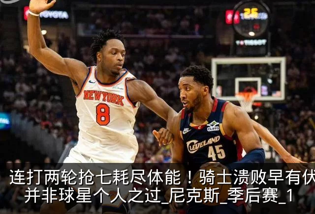 连打两轮抢七耗尽体能！骑士溃败早有伏笔，并非球星个人之过_尼克斯_季后赛_1