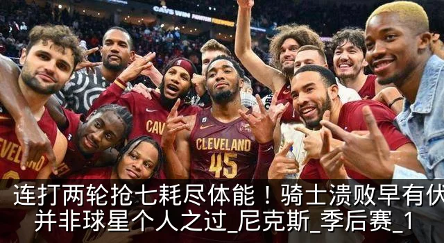 连打两轮抢七耗尽体能！骑士溃败早有伏笔，并非球星个人之过_尼克斯_季后赛_1