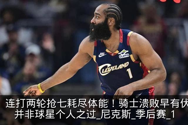 连打两轮抢七耗尽体能！骑士溃败早有伏笔，并非球星个人之过_尼克斯_季后赛_1