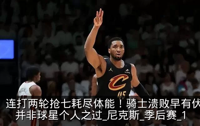 连打两轮抢七耗尽体能！骑士溃败早有伏笔，并非球星个人之过_尼克斯_季后赛_1