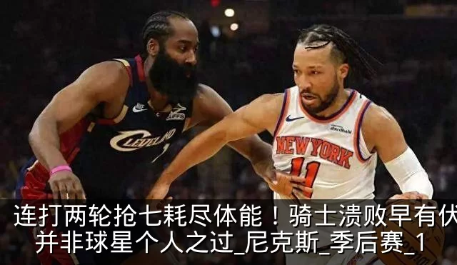 连打两轮抢七耗尽体能！骑士溃败早有伏笔，并非球星个人之过_尼克斯_季后赛_1