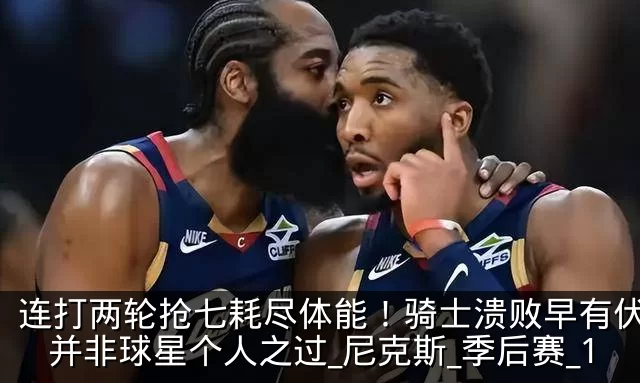 连打两轮抢七耗尽体能！骑士溃败早有伏笔，并非球星个人之过_尼克斯_季后赛_1