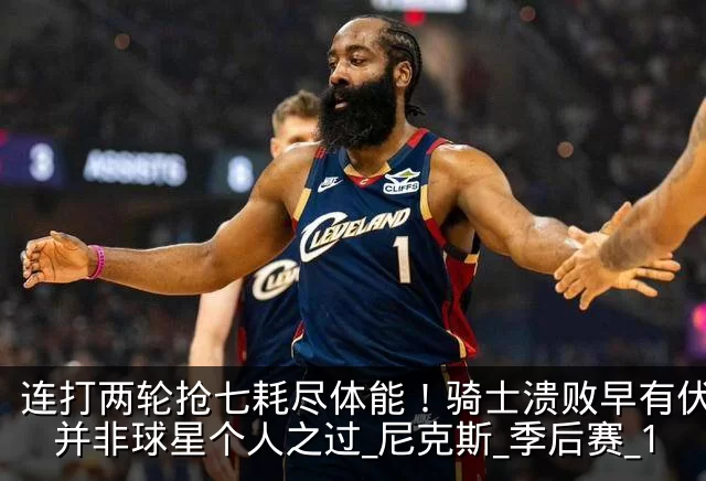 连打两轮抢七耗尽体能！骑士溃败早有伏笔，并非球星个人之过_尼克斯_季后赛_1