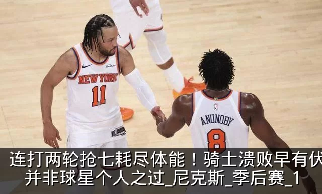 连打两轮抢七耗尽体能！骑士溃败早有伏笔，并非球星个人之过_尼克斯_季后赛_1